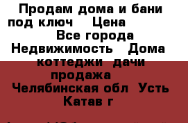 Продам дома и бани под ключ. › Цена ­ 300 000 - Все города Недвижимость » Дома, коттеджи, дачи продажа   . Челябинская обл.,Усть-Катав г.